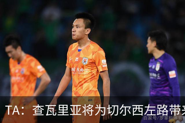 TA：查瓦里亚将为切尔西左路带来竞争，其特点跑动强喜欢前插